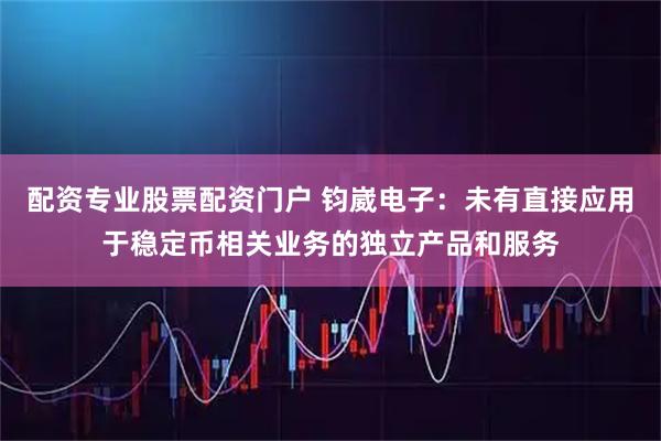 配资专业股票配资门户 钧崴电子：未有直接应用于稳定币相关业务的独立产品和服务