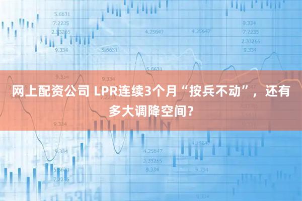 网上配资公司 LPR连续3个月“按兵不动”，还有多大调降空间？
