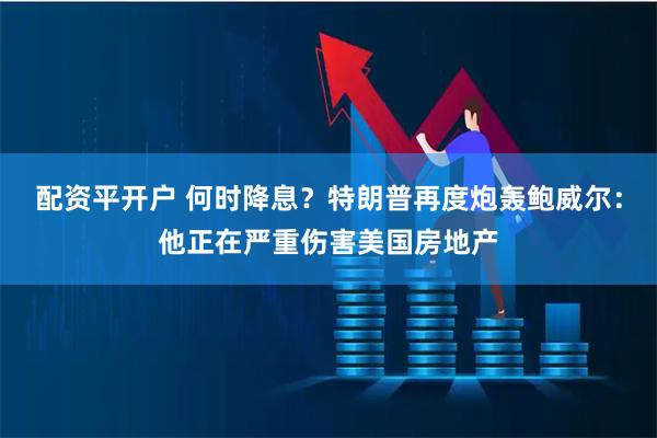 配资平开户 何时降息？特朗普再度炮轰鲍威尔：他正在严重伤害美国房地产