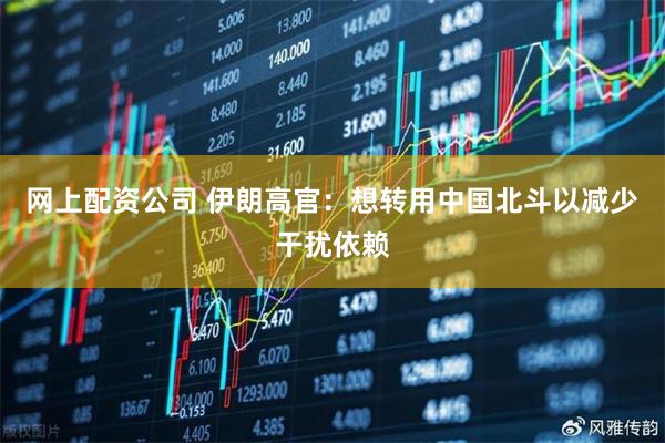 网上配资公司 伊朗高官：想转用中国北斗以减少干扰依赖