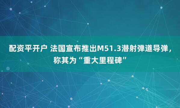 配资平开户 法国宣布推出M51.3潜射弹道导弹，称其为“重大里程碑”