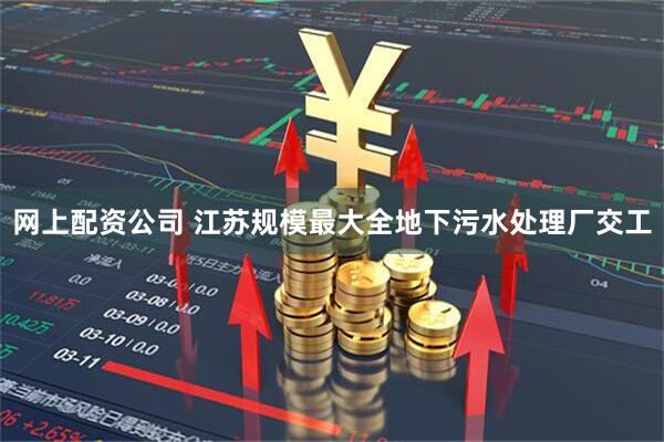网上配资公司 江苏规模最大全地下污水处理厂交工