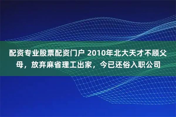 配资专业股票配资门户 2010年北大天才不顾父母，放弃麻省理工出家，今已还俗入职公司
