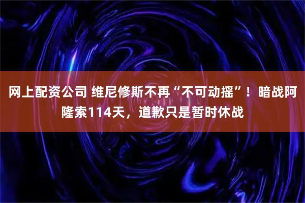网上配资公司 维尼修斯不再“不可动摇”！暗战阿隆索114天，道歉只是暂时休战