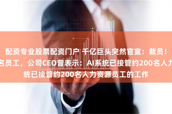 配资专业股票配资门户 千亿巨头突然官宣：裁员！或影响全球数千名员工，公司CEO曾表示：AI系统已接管约200名人力资源员工的工作