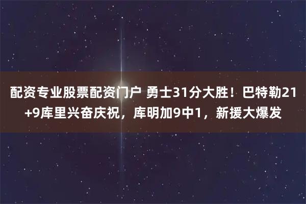 配资专业股票配资门户 勇士31分大胜！巴特勒21+9库里兴奋庆祝，库明加9中1，新援大爆发