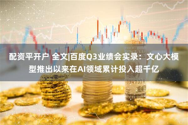 配资平开户 全文|百度Q3业绩会实录：文心大模型推出以来在AI领域累计投入超千亿