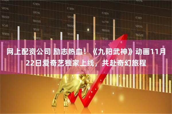 网上配资公司 励志热血！《九阳武神》动画11月22日爱奇艺独家上线，共赴奇幻旅程