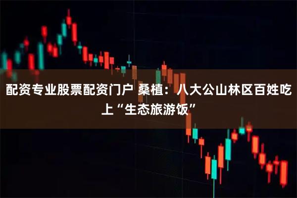 配资专业股票配资门户 桑植：八大公山林区百姓吃上“生态旅游饭”