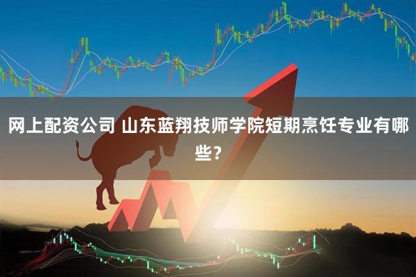 网上配资公司 山东蓝翔技师学院短期烹饪专业有哪些？