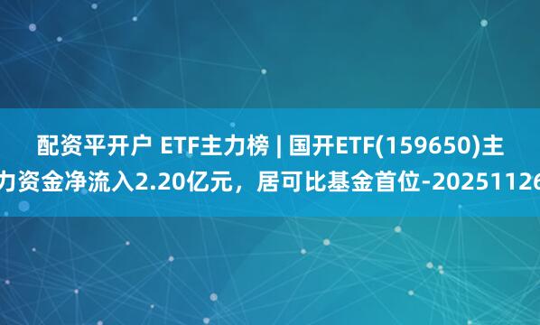 配资平开户 ETF主力榜 | 国开ETF(159650)主力资金净流入2.20亿元，居可比基金首位-20251126