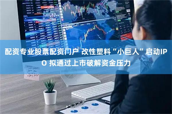 配资专业股票配资门户 改性塑料“小巨人”启动IPO 拟通过上市破解资金压力