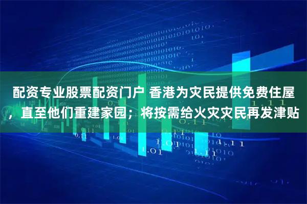 配资专业股票配资门户 香港为灾民提供免费住屋，直至他们重建家园；将按需给火灾灾民再发津贴