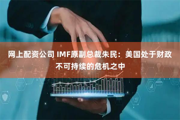 网上配资公司 IMF原副总裁朱民：美国处于财政不可持续的危机之中