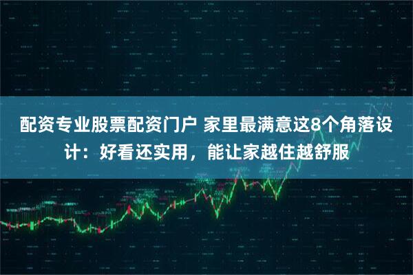 配资专业股票配资门户 家里最满意这8个角落设计：好看还实用，能让家越住越舒服