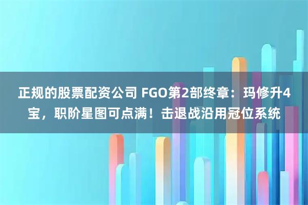 正规的股票配资公司 FGO第2部终章：玛修升4宝，职阶星图可点满！击退战沿用冠位系统