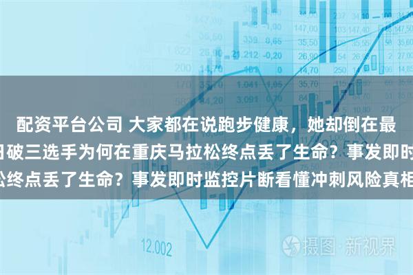 配资平台公司 大家都在说跑步健康，她却倒在最后1公里没了呼吸！昔日破三选手为何在重庆马拉松终点丢了生命？事发即时监控片断看懂冲刺风险真相！