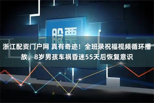 浙江配资门户网 真有奇迹！全班录祝福视频循环播放，8岁男孩车祸昏迷55天后恢复意识