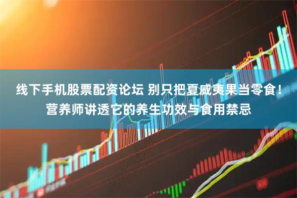 线下手机股票配资论坛 别只把夏威夷果当零食！营养师讲透它的养生功效与食用禁忌