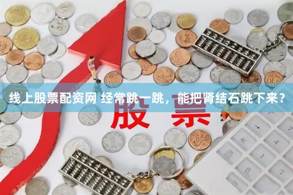 线上股票配资网 经常跳一跳，能把肾结石跳下来？