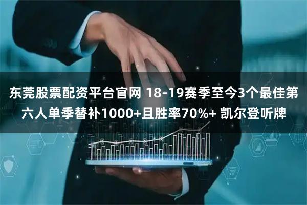 东莞股票配资平台官网 18-19赛季至今3个最佳第六人单季替补1000+且胜率70%+ 凯尔登听牌